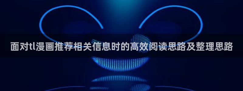 梦漫漫画客户端入口：面对tl漫画推荐相关信息时的高效阅读思路及整理思路