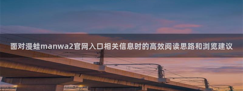 梦漫漫画漫画内容：面对漫蛙manwa2官网入口相关信息时的高效阅读思路和浏览建议