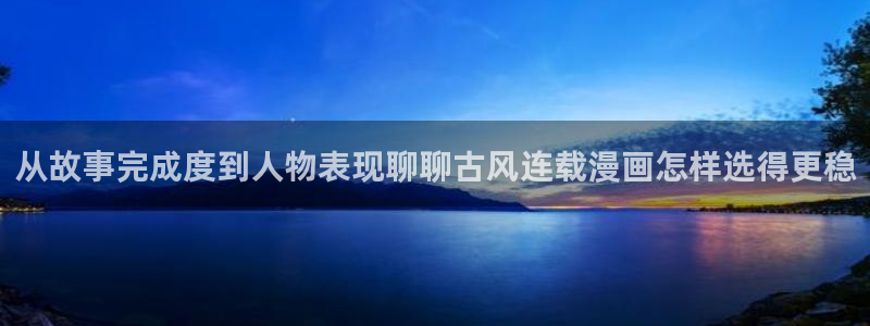 梦漫漫画排行榜：从故事完成度到人物表现聊聊古风连载漫画怎样选得更稳