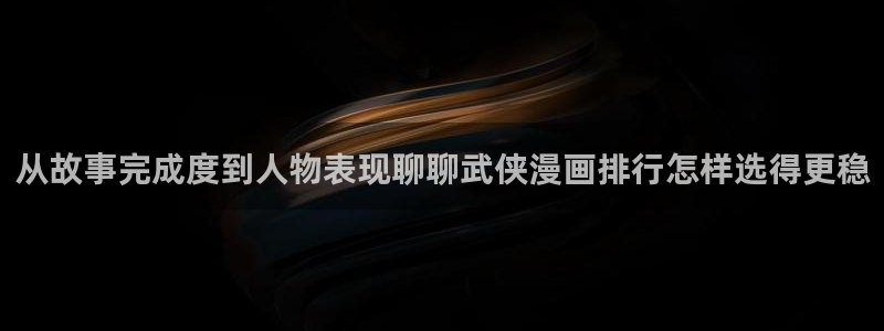 梦漫漫画手机端漫画推荐:从故事完成度到人物表现聊聊武侠漫画排行怎样选得更稳
